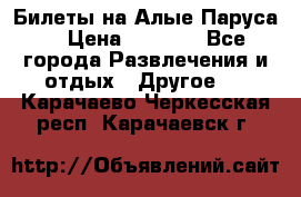 Билеты на Алые Паруса  › Цена ­ 1 400 - Все города Развлечения и отдых » Другое   . Карачаево-Черкесская респ.,Карачаевск г.